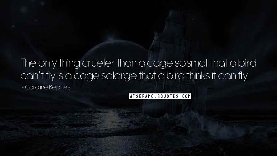 Caroline Kepnes Quotes: The only thing crueler than a cage sosmall that a bird can't fly is a cage solarge that a bird thinks it can fly.