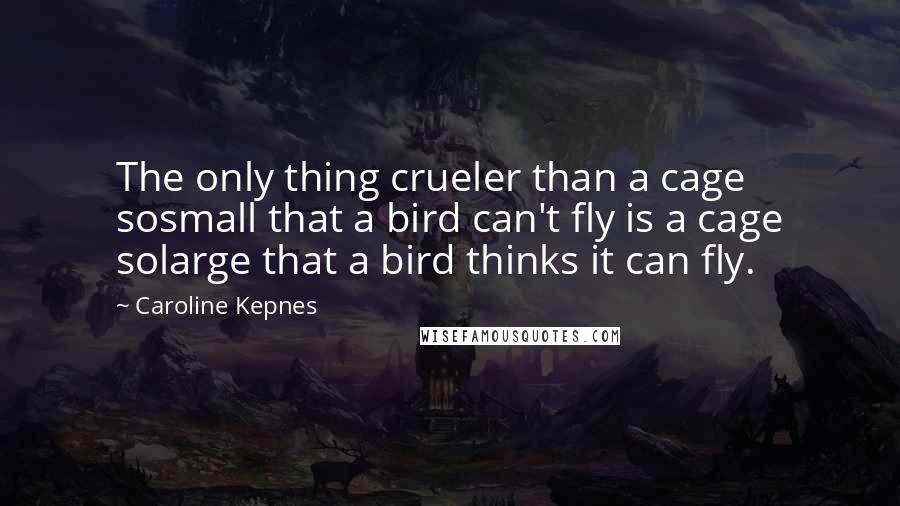 Caroline Kepnes Quotes: The only thing crueler than a cage sosmall that a bird can't fly is a cage solarge that a bird thinks it can fly.