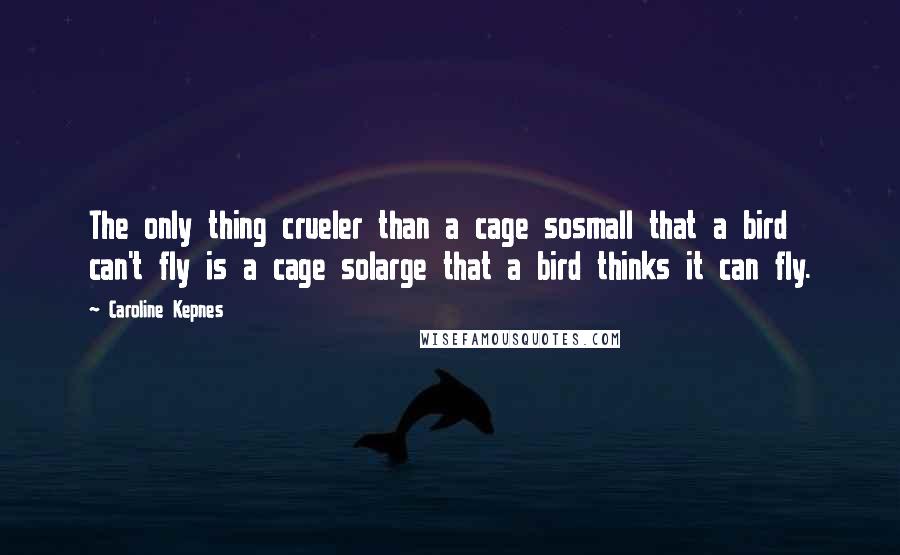 Caroline Kepnes Quotes: The only thing crueler than a cage sosmall that a bird can't fly is a cage solarge that a bird thinks it can fly.