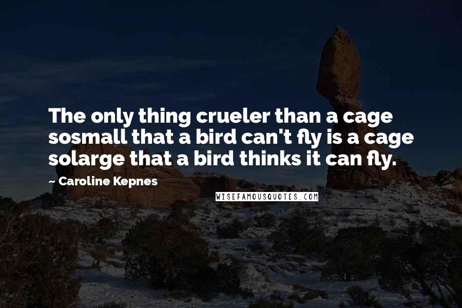 Caroline Kepnes Quotes: The only thing crueler than a cage sosmall that a bird can't fly is a cage solarge that a bird thinks it can fly.