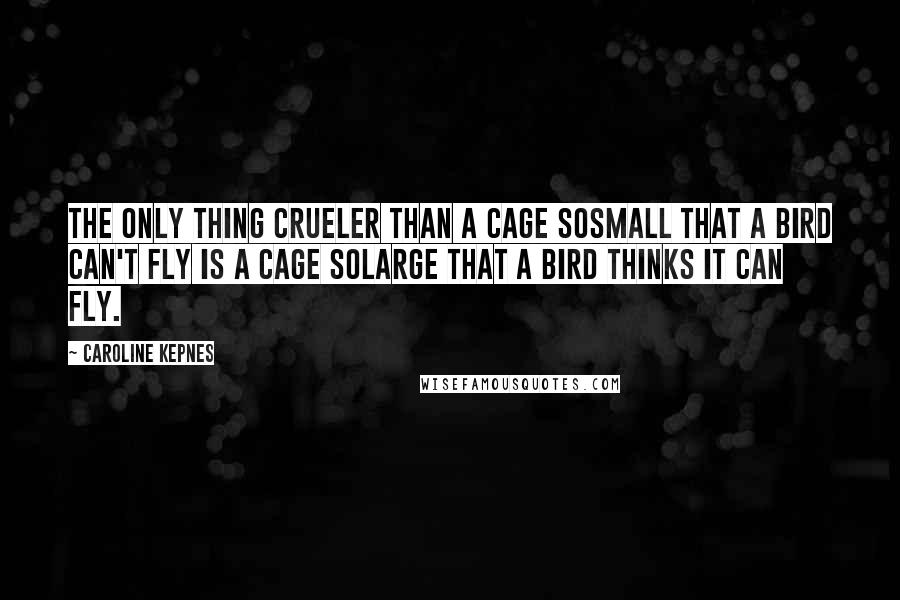 Caroline Kepnes Quotes: The only thing crueler than a cage sosmall that a bird can't fly is a cage solarge that a bird thinks it can fly.