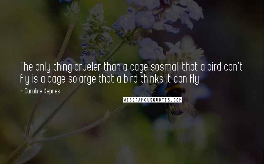 Caroline Kepnes Quotes: The only thing crueler than a cage sosmall that a bird can't fly is a cage solarge that a bird thinks it can fly.