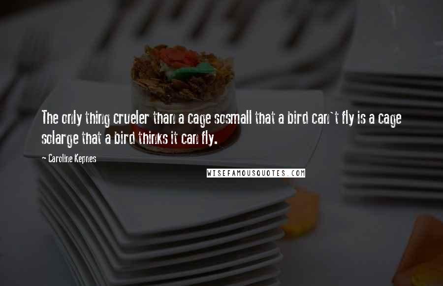 Caroline Kepnes Quotes: The only thing crueler than a cage sosmall that a bird can't fly is a cage solarge that a bird thinks it can fly.