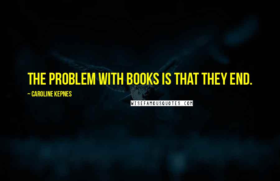 Caroline Kepnes Quotes: The problem with books is that they end.