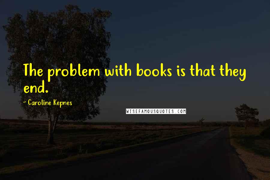 Caroline Kepnes Quotes: The problem with books is that they end.
