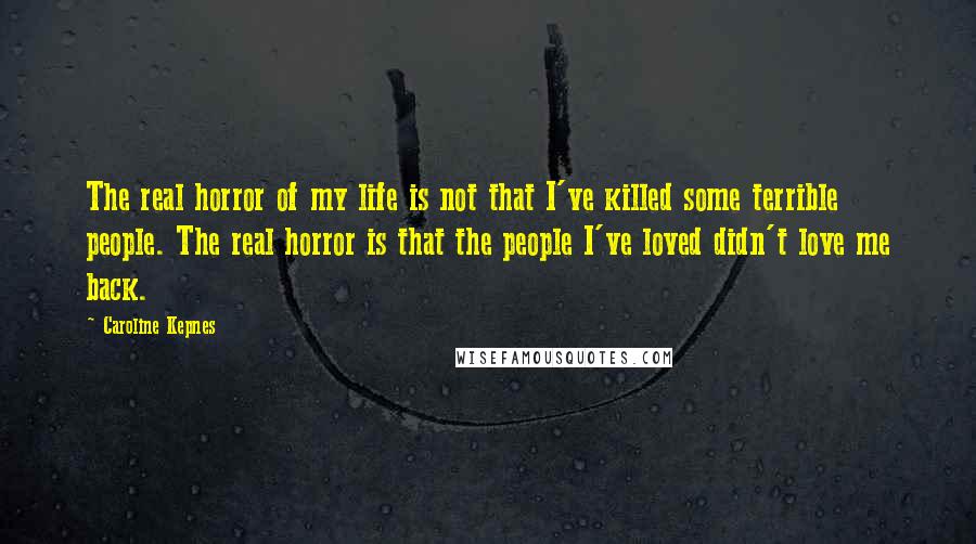 Caroline Kepnes Quotes: The real horror of my life is not that I've killed some terrible people. The real horror is that the people I've loved didn't love me back.