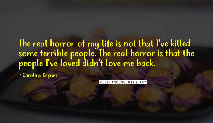 Caroline Kepnes Quotes: The real horror of my life is not that I've killed some terrible people. The real horror is that the people I've loved didn't love me back.