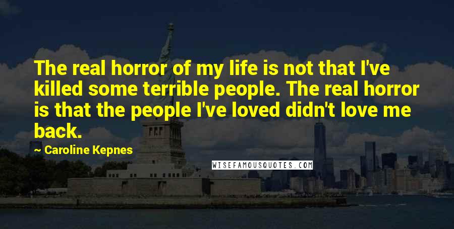 Caroline Kepnes Quotes: The real horror of my life is not that I've killed some terrible people. The real horror is that the people I've loved didn't love me back.