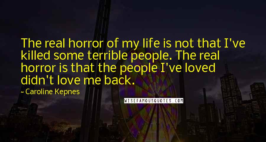 Caroline Kepnes Quotes: The real horror of my life is not that I've killed some terrible people. The real horror is that the people I've loved didn't love me back.