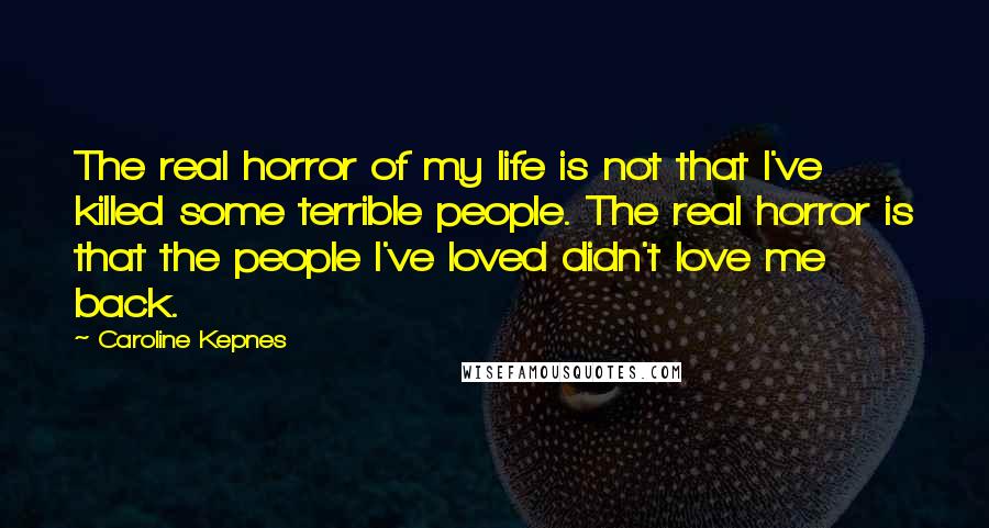 Caroline Kepnes Quotes: The real horror of my life is not that I've killed some terrible people. The real horror is that the people I've loved didn't love me back.