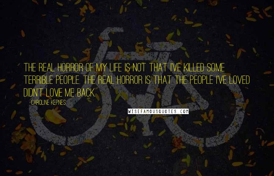 Caroline Kepnes Quotes: The real horror of my life is not that I've killed some terrible people. The real horror is that the people I've loved didn't love me back.