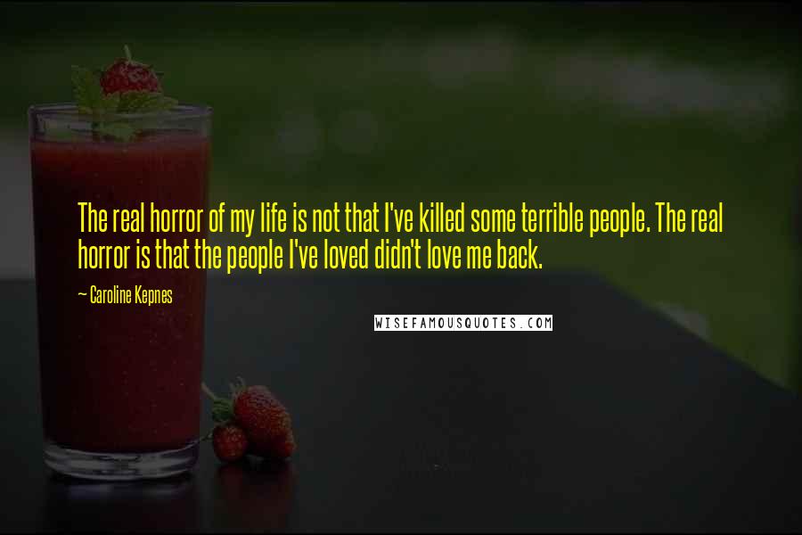 Caroline Kepnes Quotes: The real horror of my life is not that I've killed some terrible people. The real horror is that the people I've loved didn't love me back.