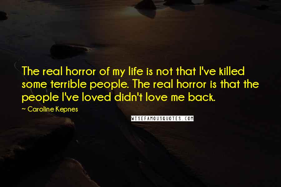 Caroline Kepnes Quotes: The real horror of my life is not that I've killed some terrible people. The real horror is that the people I've loved didn't love me back.