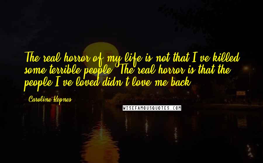 Caroline Kepnes Quotes: The real horror of my life is not that I've killed some terrible people. The real horror is that the people I've loved didn't love me back.