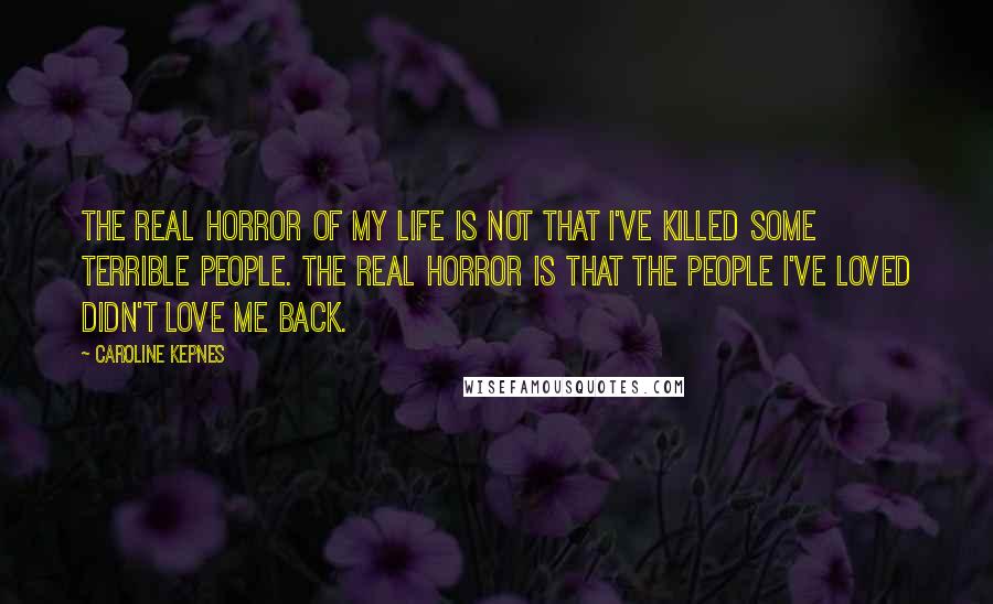 Caroline Kepnes Quotes: The real horror of my life is not that I've killed some terrible people. The real horror is that the people I've loved didn't love me back.