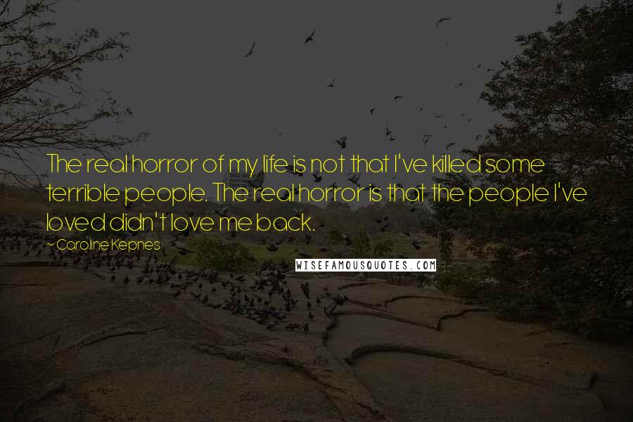 Caroline Kepnes Quotes: The real horror of my life is not that I've killed some terrible people. The real horror is that the people I've loved didn't love me back.