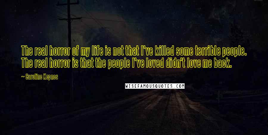 Caroline Kepnes Quotes: The real horror of my life is not that I've killed some terrible people. The real horror is that the people I've loved didn't love me back.