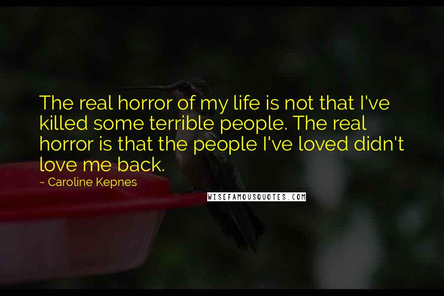 Caroline Kepnes Quotes: The real horror of my life is not that I've killed some terrible people. The real horror is that the people I've loved didn't love me back.