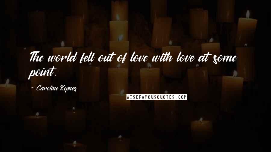 Caroline Kepnes Quotes: The world fell out of love with love at some point.