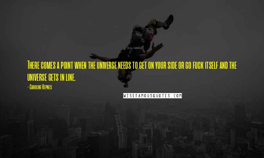 Caroline Kepnes Quotes: There comes a point when the universe needs to get on your side or go fuck itself and the universe gets in line.