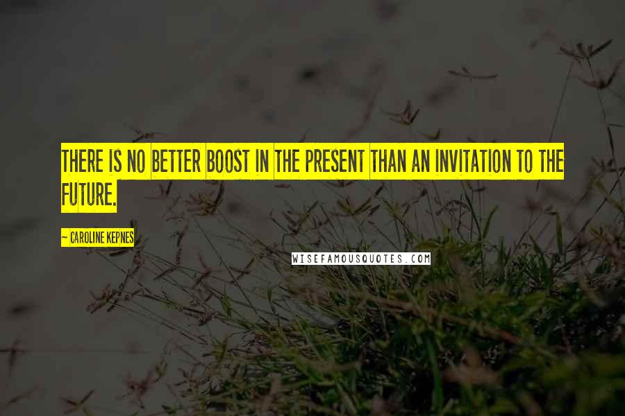 Caroline Kepnes Quotes: There is no better boost in the present than an invitation to the future.
