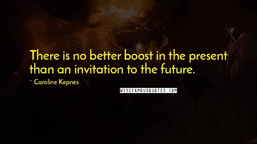 Caroline Kepnes Quotes: There is no better boost in the present than an invitation to the future.