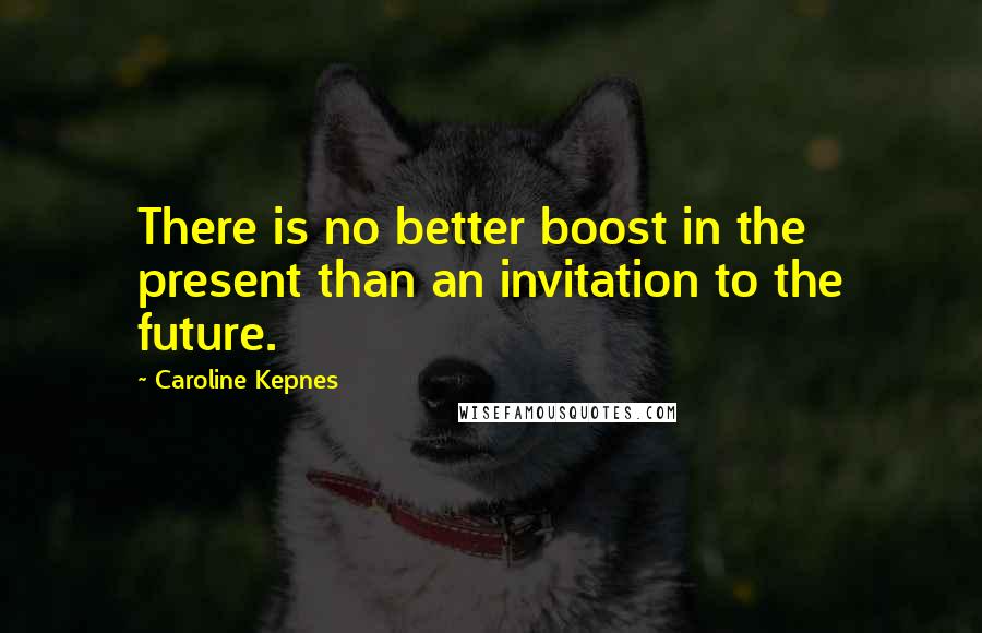 Caroline Kepnes Quotes: There is no better boost in the present than an invitation to the future.