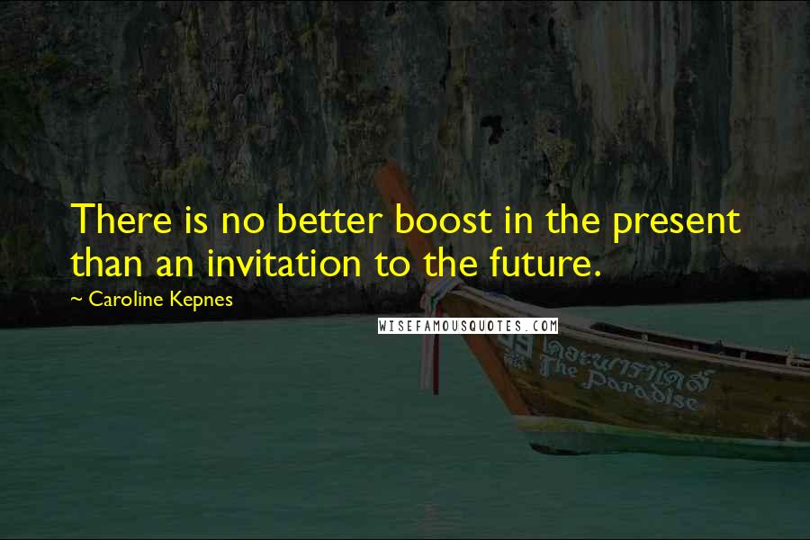 Caroline Kepnes Quotes: There is no better boost in the present than an invitation to the future.