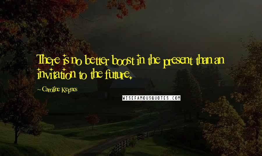 Caroline Kepnes Quotes: There is no better boost in the present than an invitation to the future.