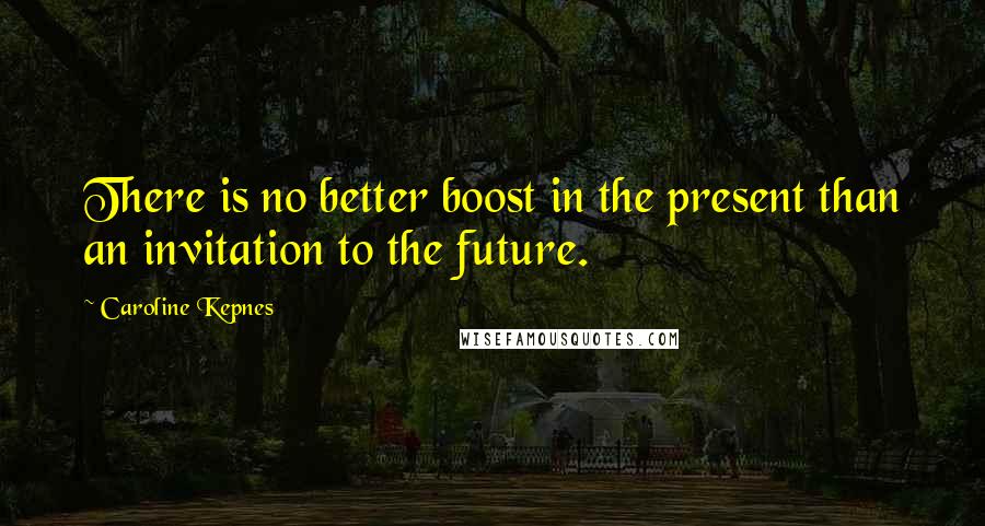 Caroline Kepnes Quotes: There is no better boost in the present than an invitation to the future.