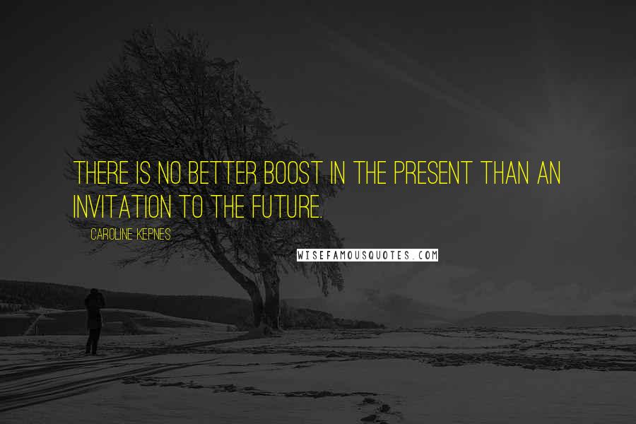 Caroline Kepnes Quotes: There is no better boost in the present than an invitation to the future.
