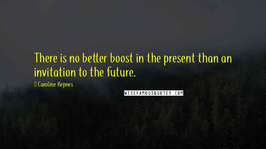 Caroline Kepnes Quotes: There is no better boost in the present than an invitation to the future.