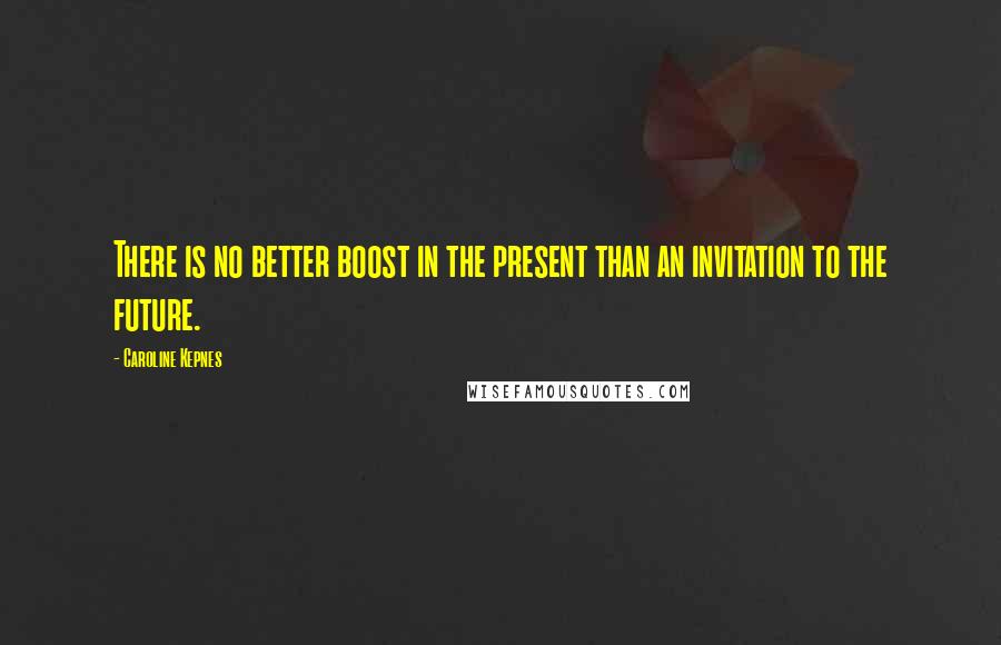 Caroline Kepnes Quotes: There is no better boost in the present than an invitation to the future.