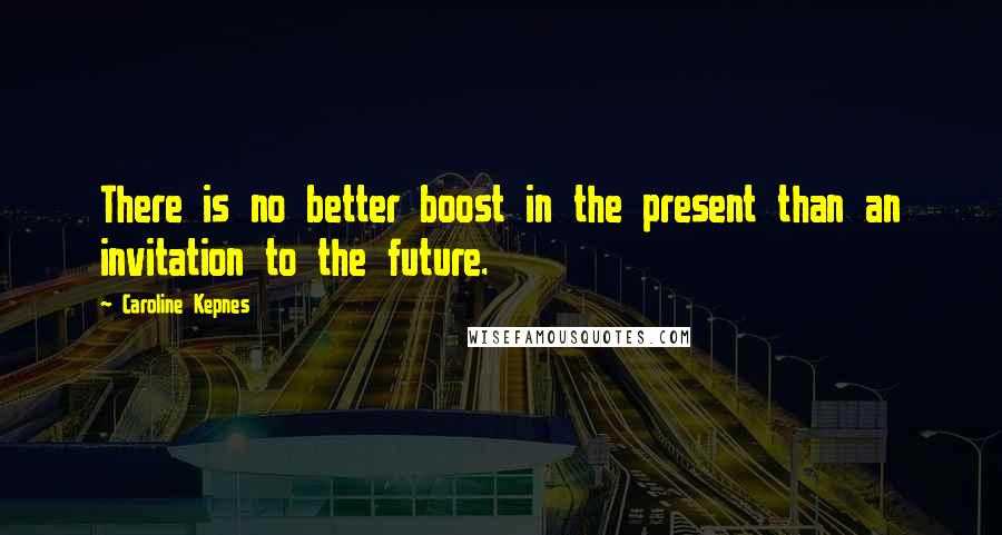 Caroline Kepnes Quotes: There is no better boost in the present than an invitation to the future.