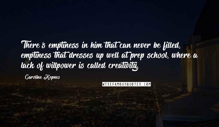 Caroline Kepnes Quotes: There's emptiness in him that can never be filled, emptiness that dresses up well at prep school, where a lack of willpower is called creativity.