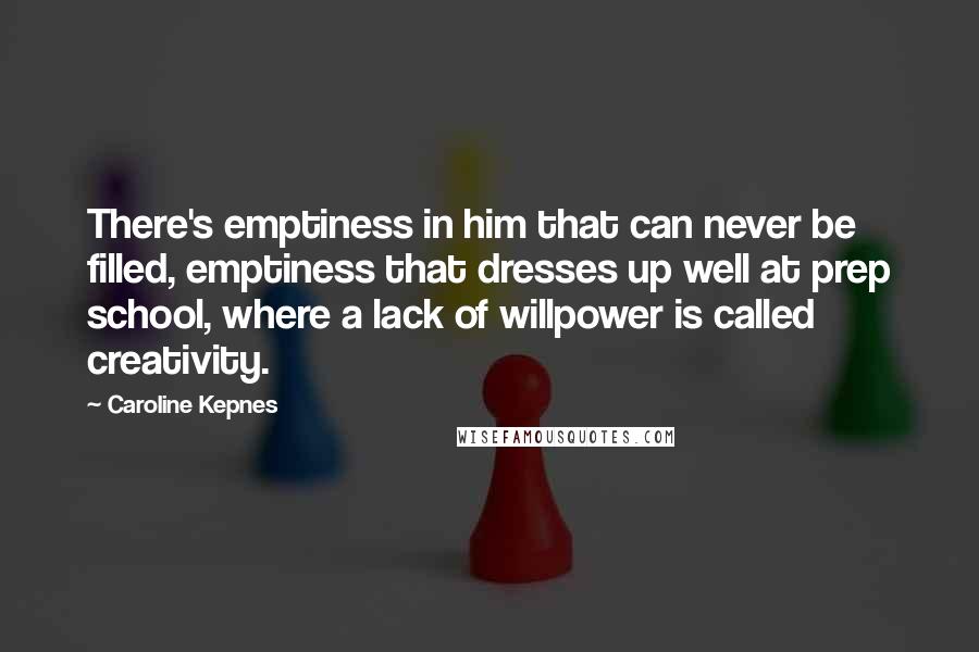 Caroline Kepnes Quotes: There's emptiness in him that can never be filled, emptiness that dresses up well at prep school, where a lack of willpower is called creativity.