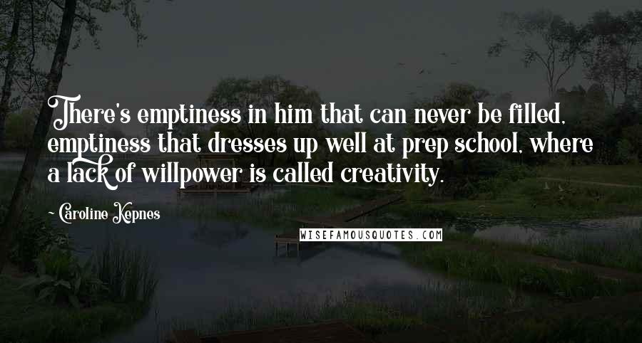 Caroline Kepnes Quotes: There's emptiness in him that can never be filled, emptiness that dresses up well at prep school, where a lack of willpower is called creativity.