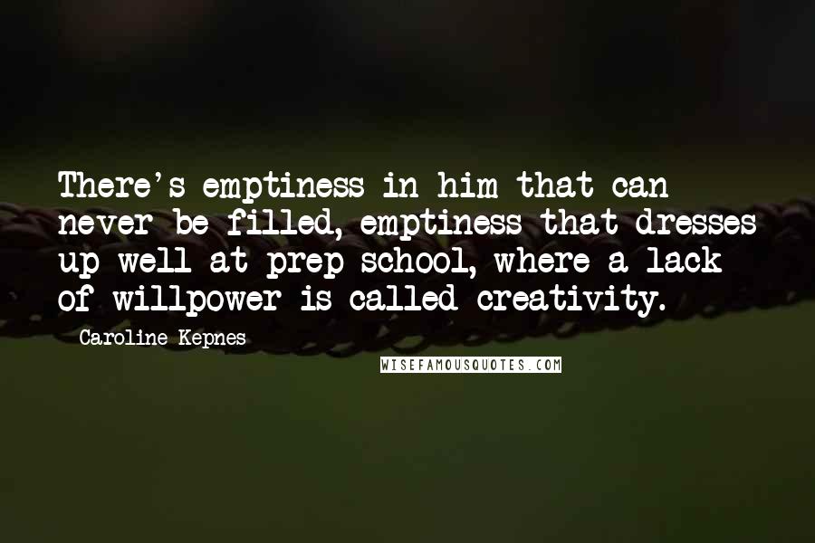 Caroline Kepnes Quotes: There's emptiness in him that can never be filled, emptiness that dresses up well at prep school, where a lack of willpower is called creativity.