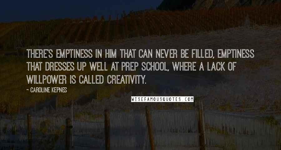 Caroline Kepnes Quotes: There's emptiness in him that can never be filled, emptiness that dresses up well at prep school, where a lack of willpower is called creativity.