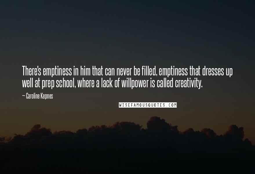 Caroline Kepnes Quotes: There's emptiness in him that can never be filled, emptiness that dresses up well at prep school, where a lack of willpower is called creativity.