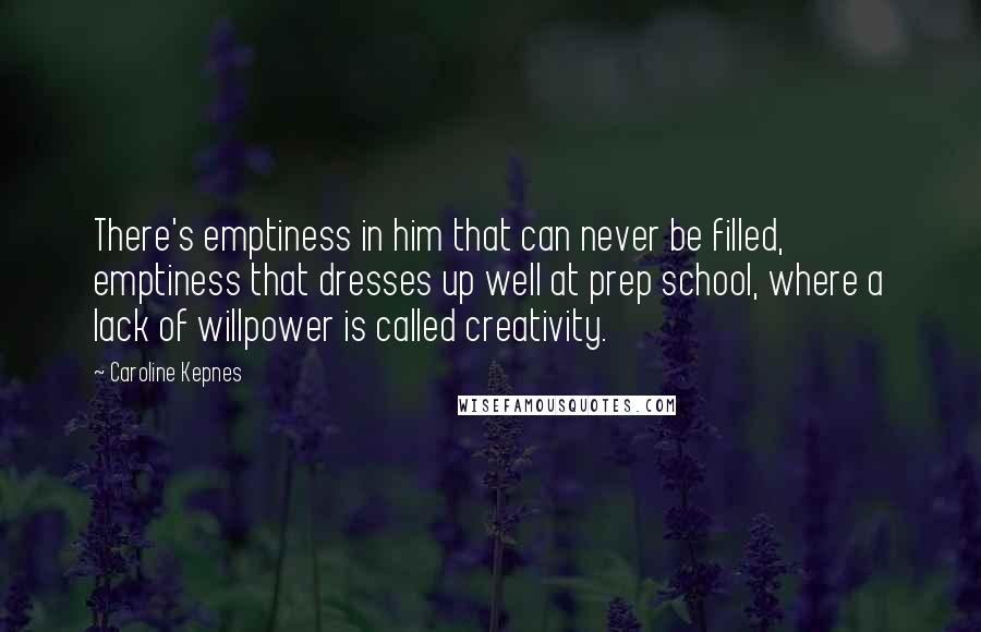 Caroline Kepnes Quotes: There's emptiness in him that can never be filled, emptiness that dresses up well at prep school, where a lack of willpower is called creativity.