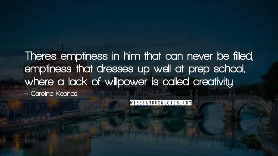 Caroline Kepnes Quotes: There's emptiness in him that can never be filled, emptiness that dresses up well at prep school, where a lack of willpower is called creativity.