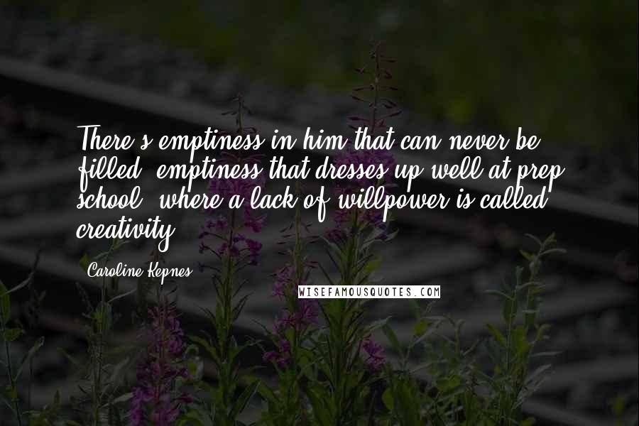 Caroline Kepnes Quotes: There's emptiness in him that can never be filled, emptiness that dresses up well at prep school, where a lack of willpower is called creativity.