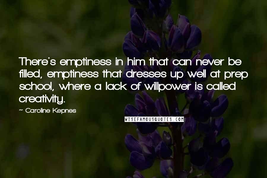 Caroline Kepnes Quotes: There's emptiness in him that can never be filled, emptiness that dresses up well at prep school, where a lack of willpower is called creativity.