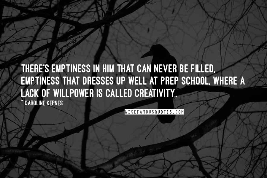 Caroline Kepnes Quotes: There's emptiness in him that can never be filled, emptiness that dresses up well at prep school, where a lack of willpower is called creativity.