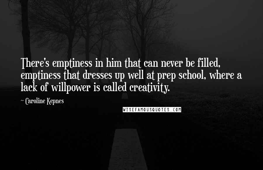 Caroline Kepnes Quotes: There's emptiness in him that can never be filled, emptiness that dresses up well at prep school, where a lack of willpower is called creativity.