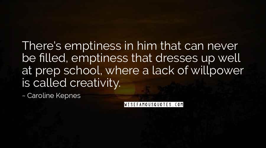 Caroline Kepnes Quotes: There's emptiness in him that can never be filled, emptiness that dresses up well at prep school, where a lack of willpower is called creativity.