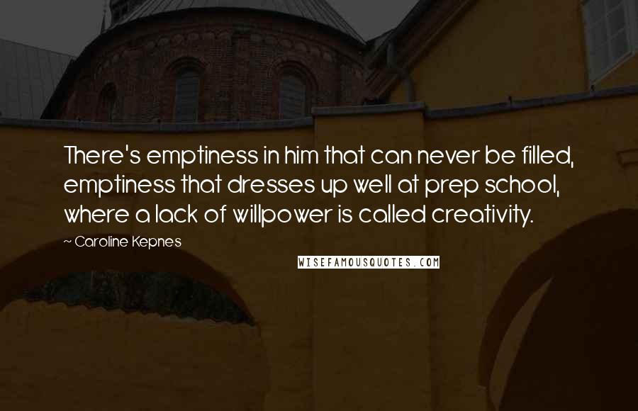 Caroline Kepnes Quotes: There's emptiness in him that can never be filled, emptiness that dresses up well at prep school, where a lack of willpower is called creativity.