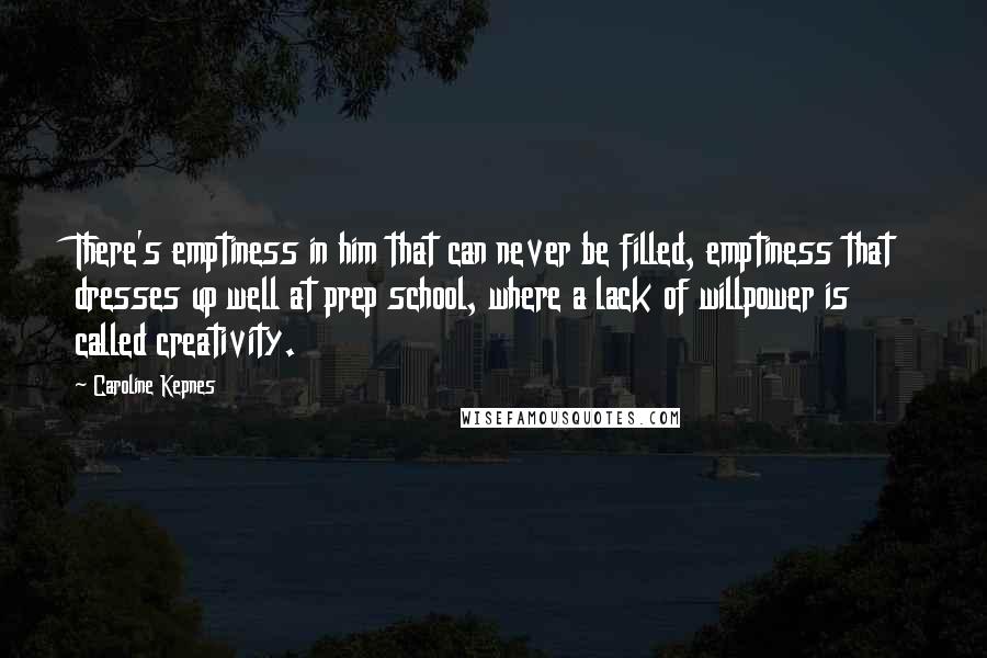Caroline Kepnes Quotes: There's emptiness in him that can never be filled, emptiness that dresses up well at prep school, where a lack of willpower is called creativity.