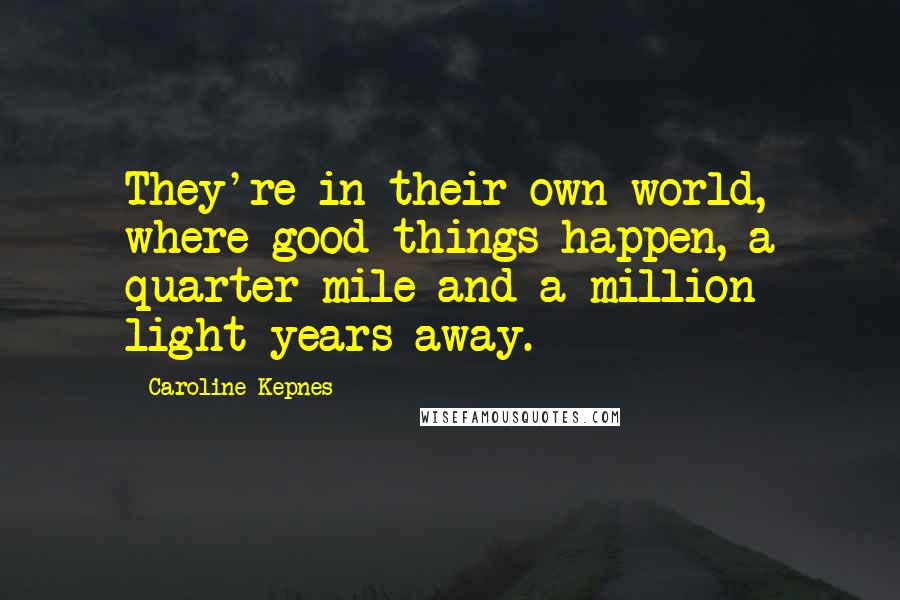 Caroline Kepnes Quotes: They're in their own world, where good things happen, a quarter mile and a million light years away.